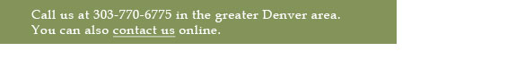 Call us at 303-770-6775 in the greater Denver Area. You can also contact us online.